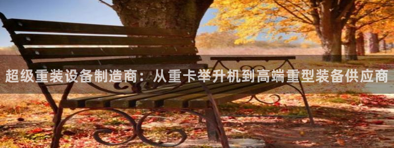 顺盈娱乐铜333OO：超级重装设备制造商：从重卡举升机到高端