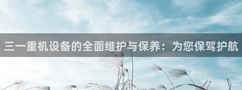 顺盈娱乐主管待判官333OO：三一重机设备的全面维护与保养：