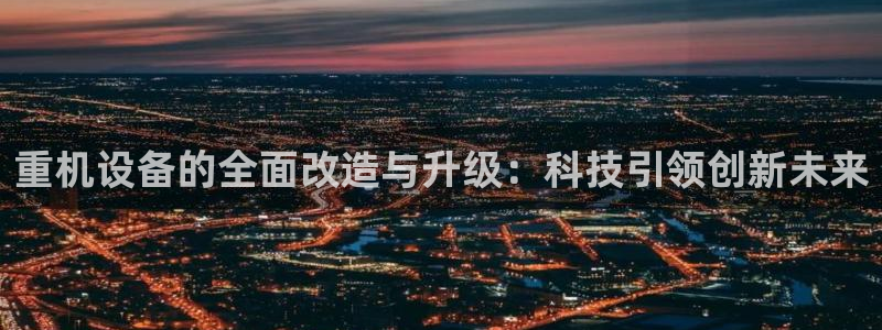 顺盈广场娱乐：重机设备的全面改造与升级：科技引领创新未来