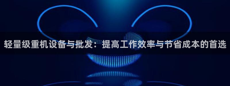 顺盈娱乐是天系列平台：轻量级重机设备与批发：提高工作效率与节