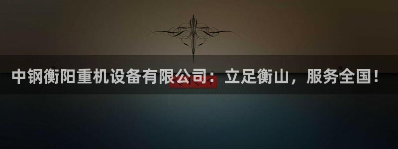 盈顺棋牌娱乐室地址查询：中钢衡阳重机设备有限公司：立足衡山，