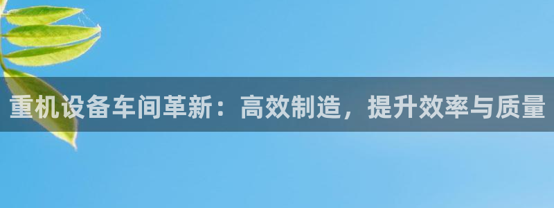 顺盈娱乐开户：重机设备车间革新：高效制造，提升效率与质量