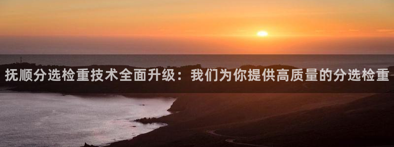 顺盈2娱乐注册问一问：抚顺分选检重技术全面升级：我们为你提供