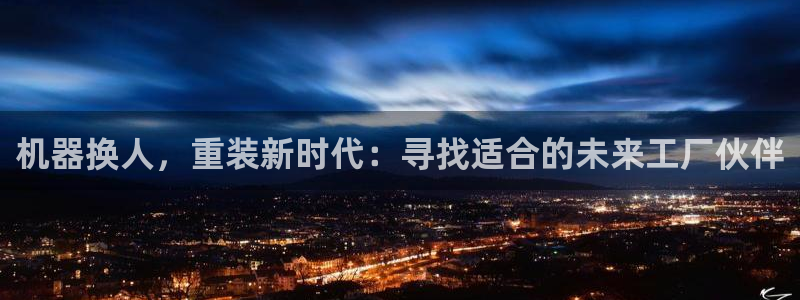 顺盈广场娱乐：机器换人，重装新时代：寻找适合的未来工厂伙伴