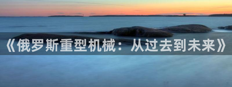 顺盈娱乐队究7276O：《俄罗斯重型机械：从过去到未来》