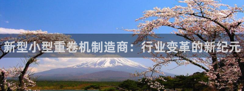 顺盈娱乐主管怎么样知乎：新型小型重卷机制造商：行业变革的新纪