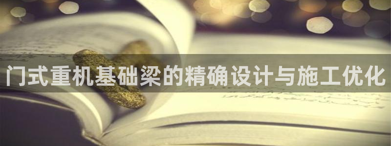 盈顺休闲娱乐室怎么样：门式重机基础梁的精确设计与施工优化