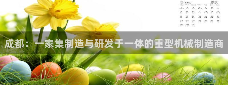 顺盈娱乐登录平台是什么：成都：一家集制造与研发于一体的重型机