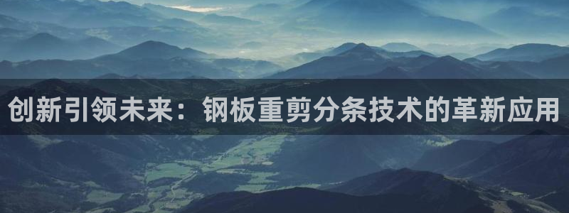 顺盈娱乐主管待判官333OO：创新引领未来：钢板重剪分条技术