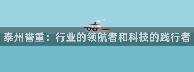 盈顺棋牌娱乐室电话号码：泰州誉重：行业的领航者和科技的践行者