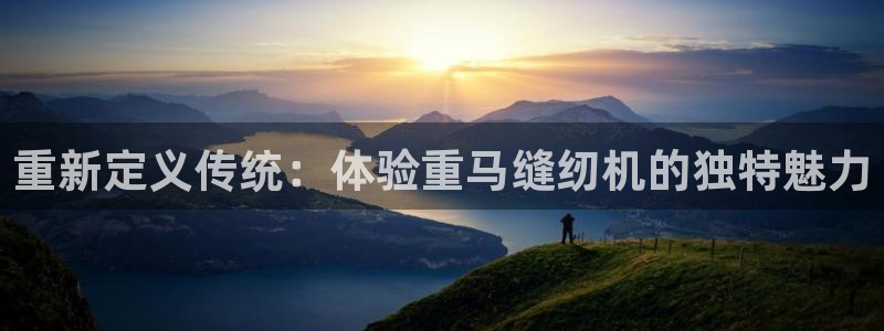 顺盈娱乐注册助判官333OO：重新定义传统：体验重马缝纫机的