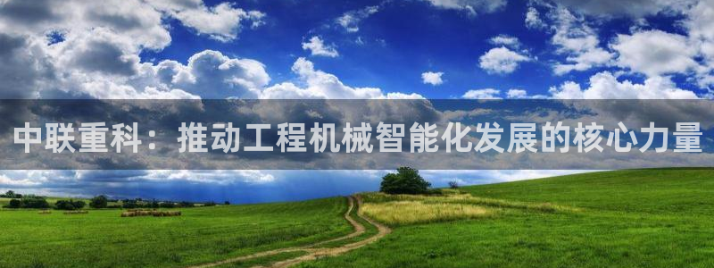 顺盈娱乐代理怎么样了：中联重科：推动工程机械智能化发展的核心
