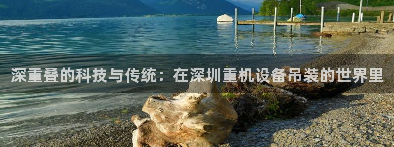 清远顺盈娱乐怎么样：深重叠的科技与传统：在深圳重机设备吊装的