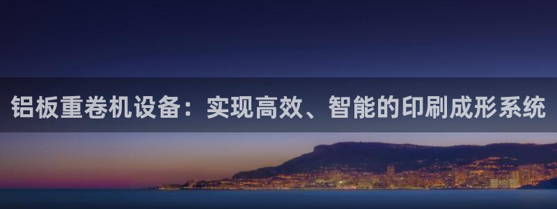顺盈娱乐代理怎么样了啊:铝板重卷机设备:实现高效、智能的印刷