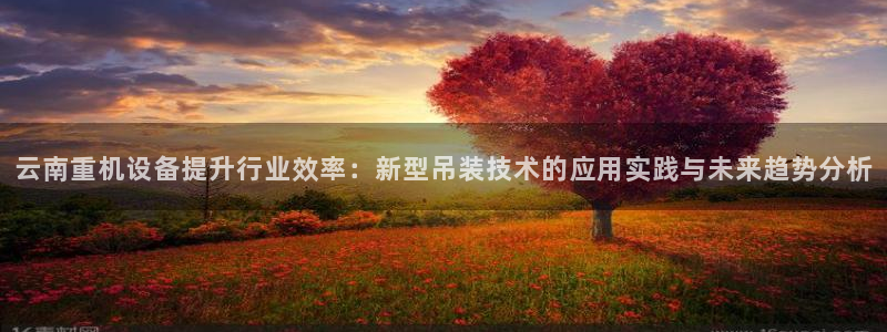 顺盈娱乐在线开户流程：云南重机设备提升行业效率：新型吊装技术