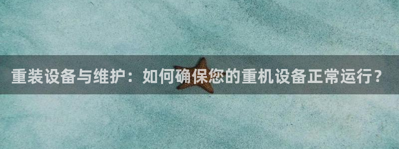 顺盈2娱乐主管刘判官333OO：重装设备与维护：如何确保您的