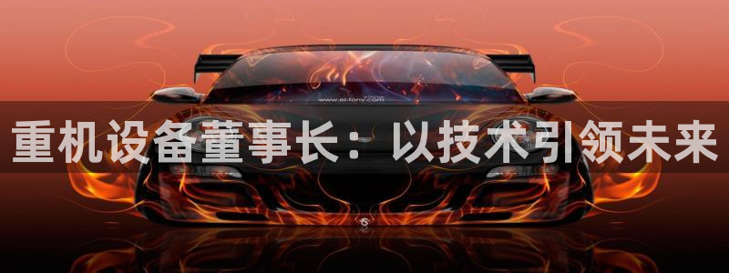 顺盈娱乐是什么：重机设备董事长：以技术引领未来