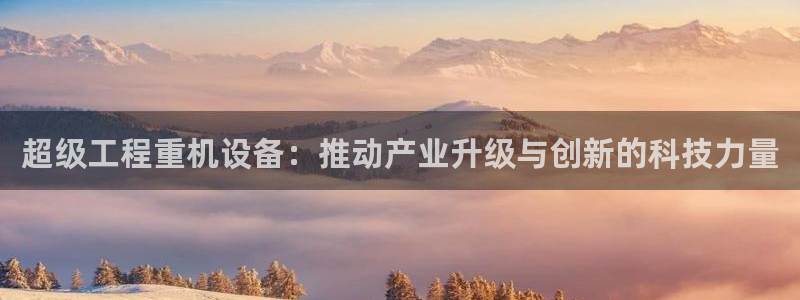 顺盈娱乐开户：超级工程重机设备：推动产业升级与创新的科技力量