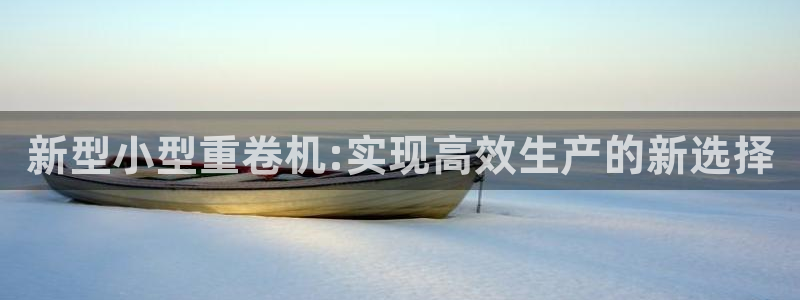 顺盈娱乐网：新型小型重卷机:实现高效生产的新选择