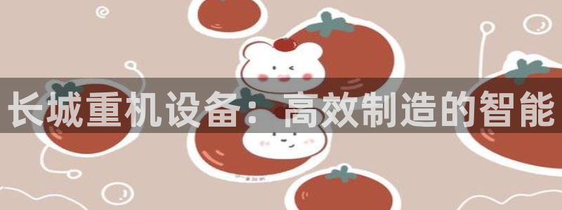 顺盈娱乐 找86555：长城重机设备：高效制造的智能