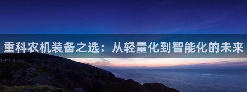 顺盈娱乐怎么退款：重科农机装备之选：从轻量化到智能化的未来