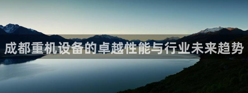 顺盈娱乐招商网判官333OO：成都重机设备的卓越性能与行业未