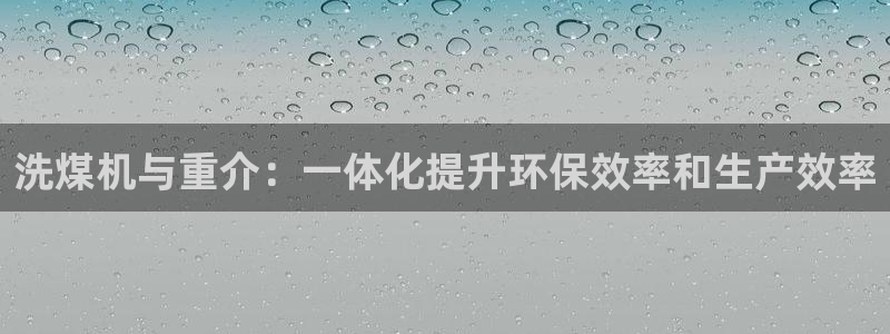 顺盈娱乐 找86555：洗煤机与重介：一体化提升环保效率和生