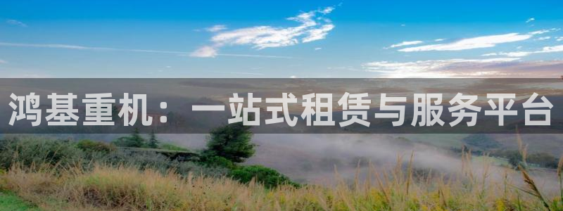 顺盈娱乐在线开户流程：鸿基重机：一站式租赁与服务平台