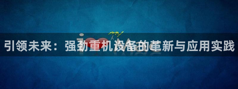 顺盈娱乐登录平台网址：引领未来：强劲重机设备的革新与应用实践
