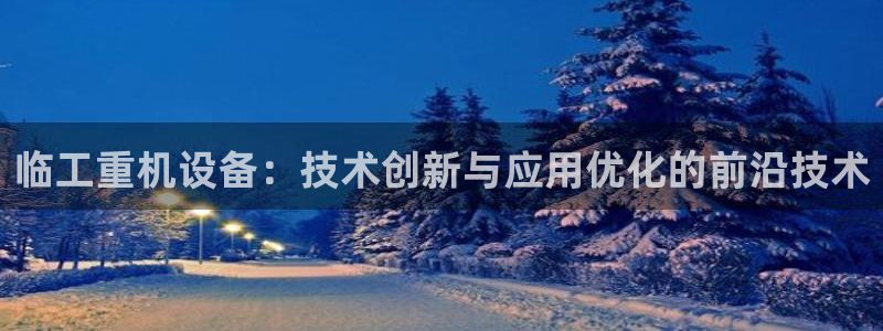 顺盈娱乐注册：临工重机设备：技术创新与应用优化的前沿技术