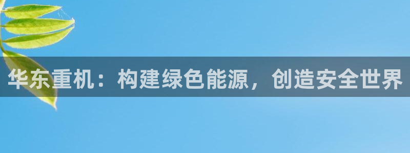 清远顺盈娱乐集团面试：华东重机：构建绿色能源，创造安全世界