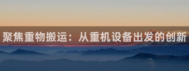顺盈娱乐彩票官网首页：聚焦重物搬运：从重机设备出发的创新