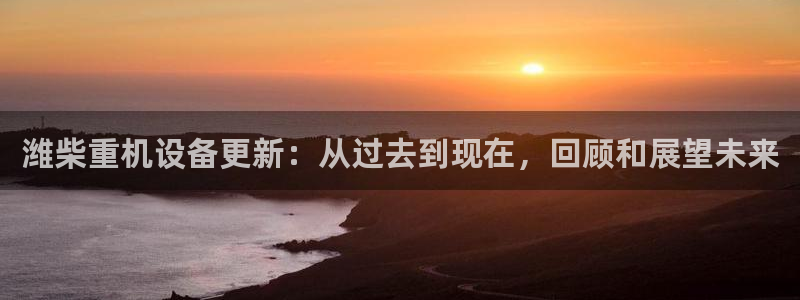 顺盈娱乐语7O777：潍柴重机设备更新：从过去到现在，回顾和