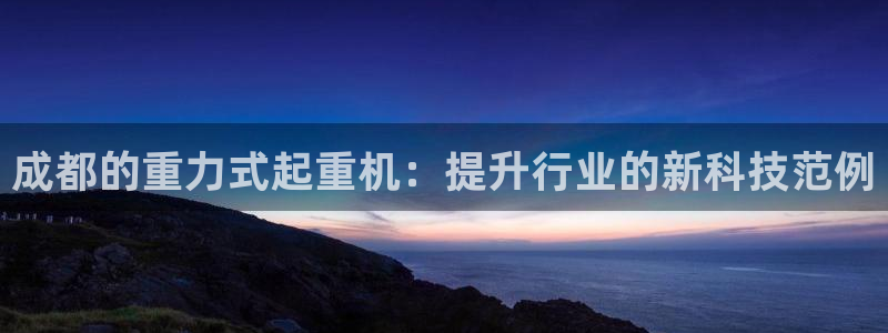 清远顺盈娱乐集团实习：成都的重力式起重机：提升行业的新科技范