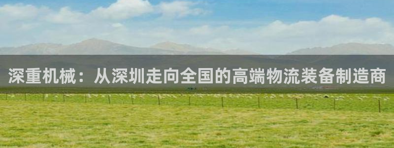 顺盈娱乐登录平台下载：深重机械：从深圳走向全国的高端物流装备