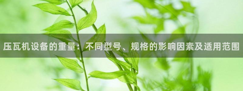 顺盈娱乐975949：压瓦机设备的重量：不同型号、规格的影响