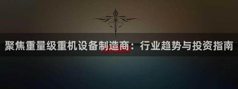 顺盈娱乐注册口究333OO：聚焦重量级重机设备制造商：行业趋