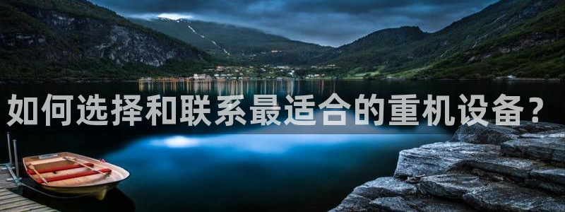 顺盈娱乐注册平台官网：如何选择和联系最适合的重机设备？