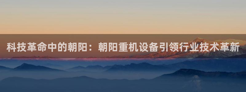 顺盈娱乐代理怎么样：科技革命中的朝阳：朝阳重机设备引领行业技