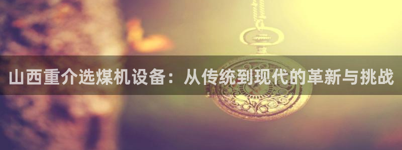 盈顺休闲娱乐室优惠活动：山西重介选煤机设备：从传统到现代的革